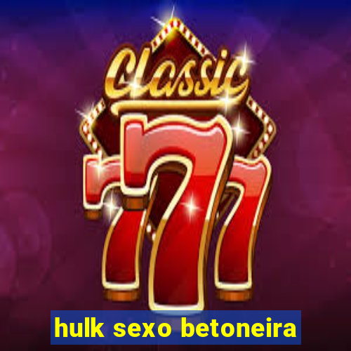 hulk sexo betoneira